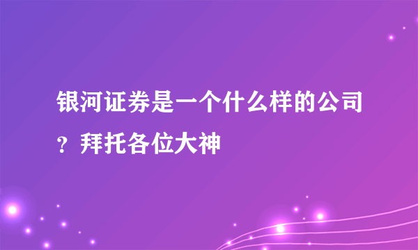 银河证券是一个什么样的公司？拜托各位大神