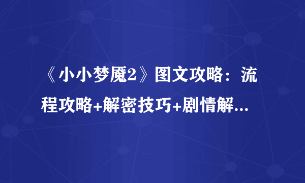 《小小梦魇2》图文攻略：流程攻略+解密技巧+剧情解析+人物关系+全要素收集+全成就解锁【游侠攻略组】