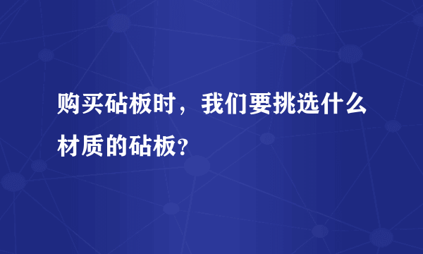 购买砧板时，我们要挑选什么材质的砧板？