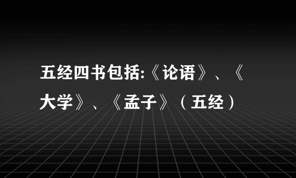 五经四书包括:《论语》、《大学》、《孟子》（五经）