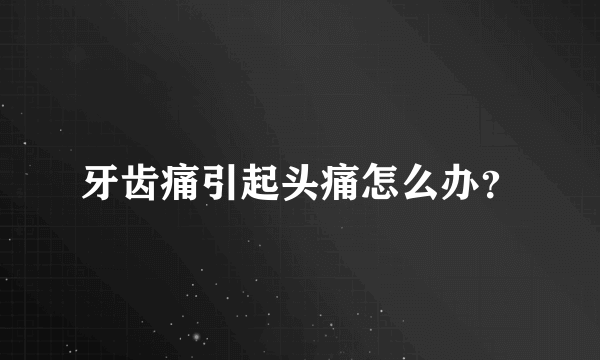 牙齿痛引起头痛怎么办？