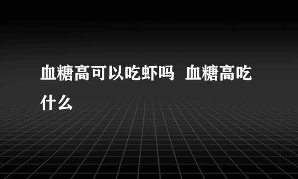 血糖高可以吃虾吗  血糖高吃什么