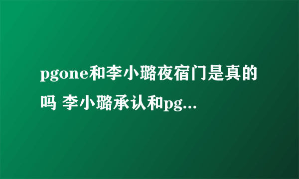 pgone和李小璐夜宿门是真的吗 李小璐承认和pgone的关系了吗