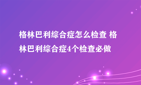 格林巴利综合症怎么检查 格林巴利综合症4个检查必做