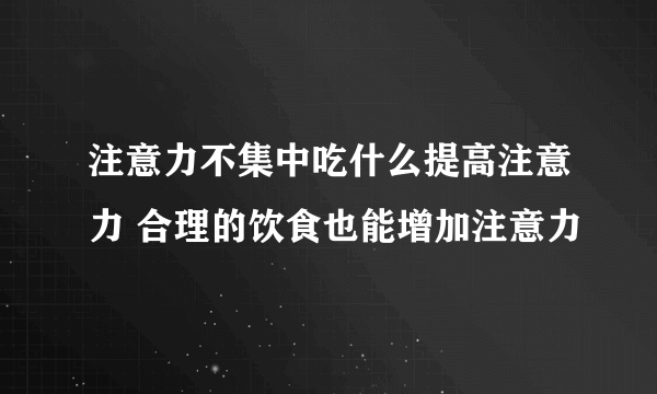 注意力不集中吃什么提高注意力 合理的饮食也能增加注意力