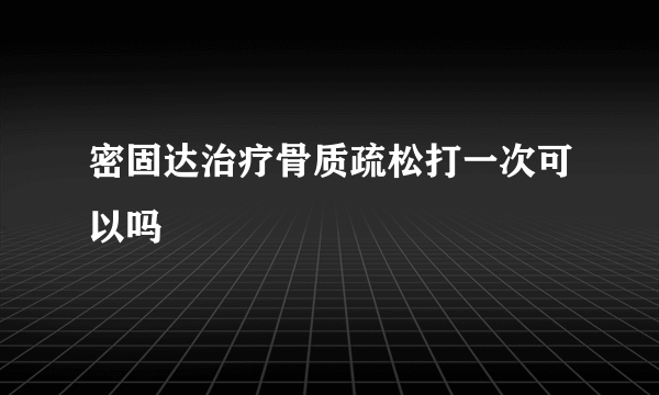 密固达治疗骨质疏松打一次可以吗