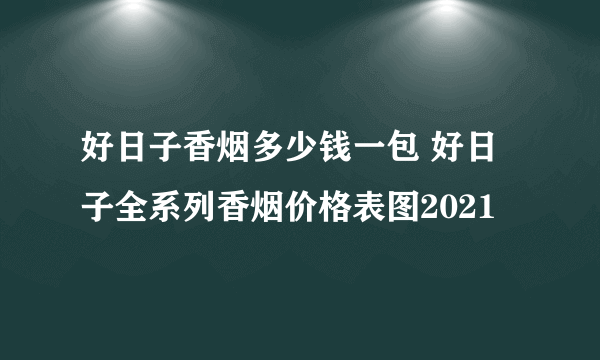 好日子香烟多少钱一包 好日子全系列香烟价格表图2021