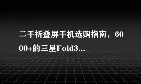 二手折叠屏手机选购指南，6000+的三星Fold3是否值得入手？