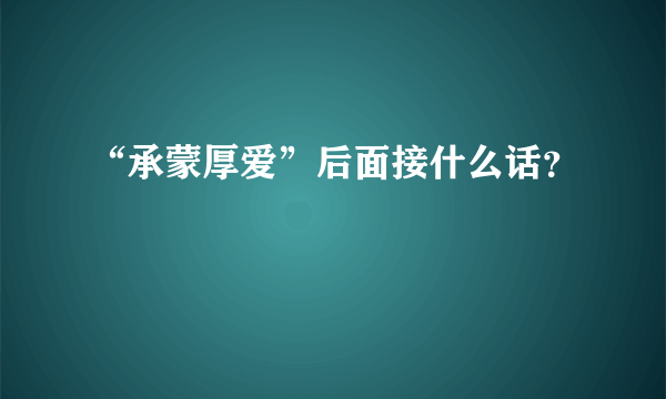 “承蒙厚爱”后面接什么话？