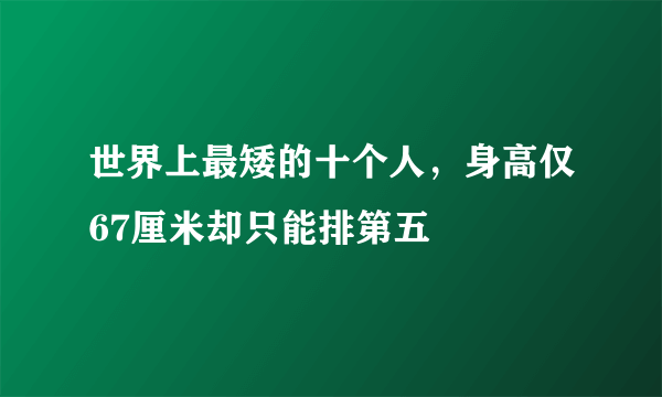 世界上最矮的十个人，身高仅67厘米却只能排第五