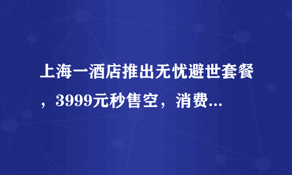 上海一酒店推出无忧避世套餐，3999元秒售空，消费群体主要为哪些人？