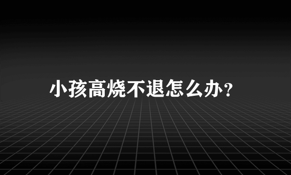 小孩高烧不退怎么办？