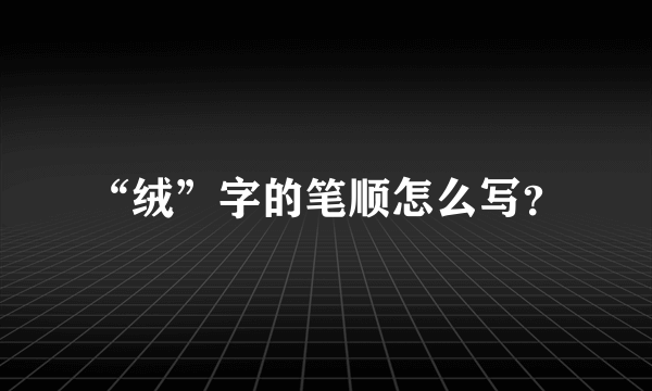 “绒”字的笔顺怎么写？