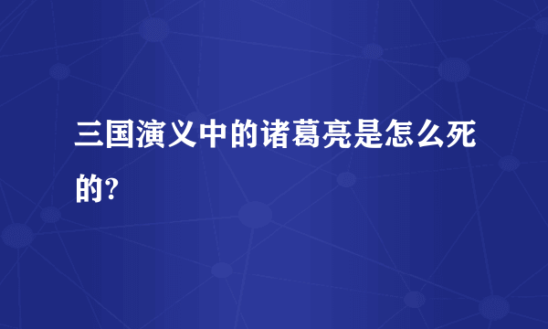 三国演义中的诸葛亮是怎么死的?