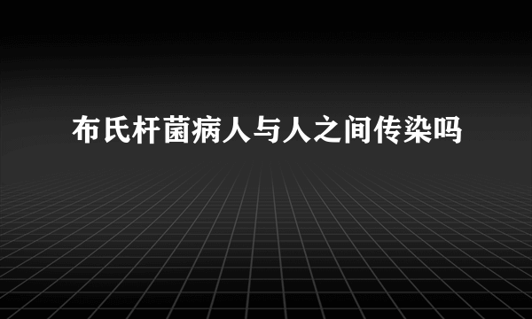 布氏杆菌病人与人之间传染吗