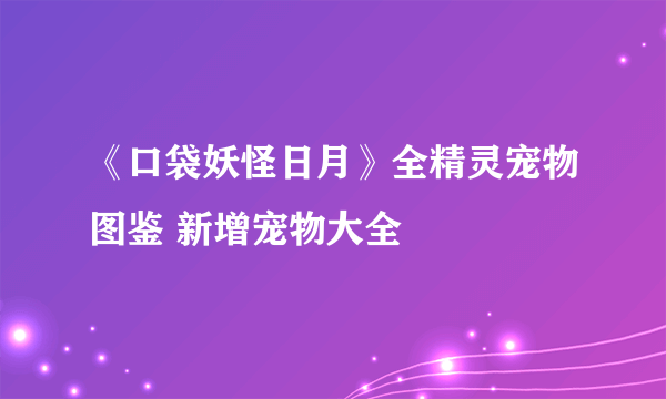 《口袋妖怪日月》全精灵宠物图鉴 新增宠物大全