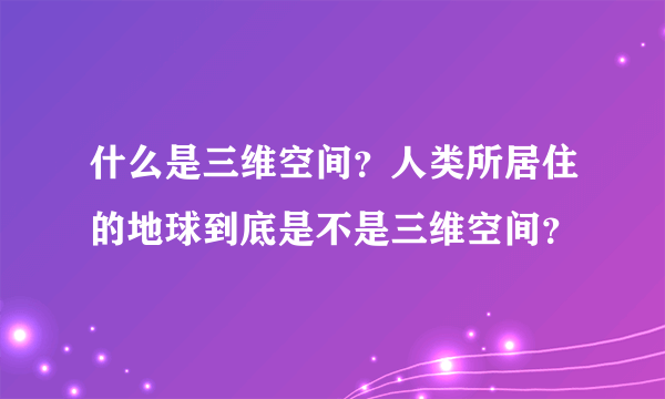 什么是三维空间？人类所居住的地球到底是不是三维空间？