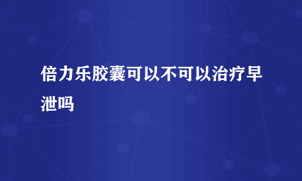 倍力乐胶囊可以不可以治疗早泄吗