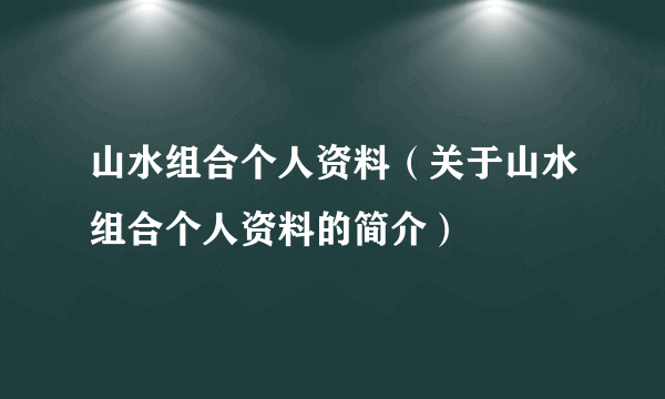 山水组合个人资料（关于山水组合个人资料的简介）