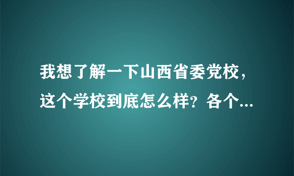 我想了解一下山西省委党校，这个学校到底怎么样？各个方面客观评价一下啊！真的很感谢啊！