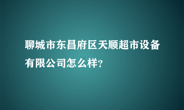 聊城市东昌府区天顺超市设备有限公司怎么样？