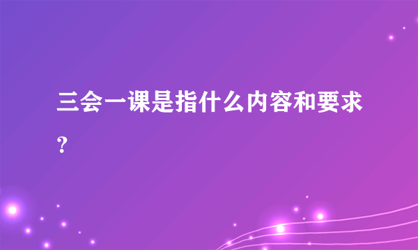 三会一课是指什么内容和要求？