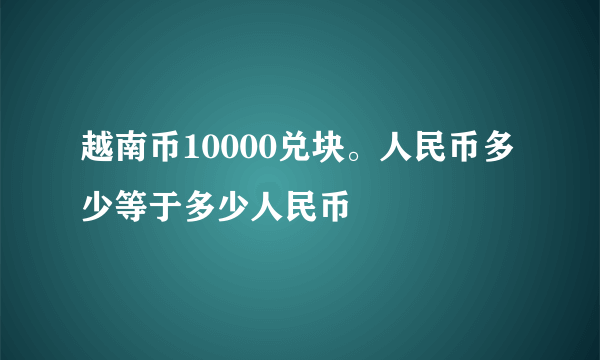 越南币10000兑块。人民币多少等于多少人民币