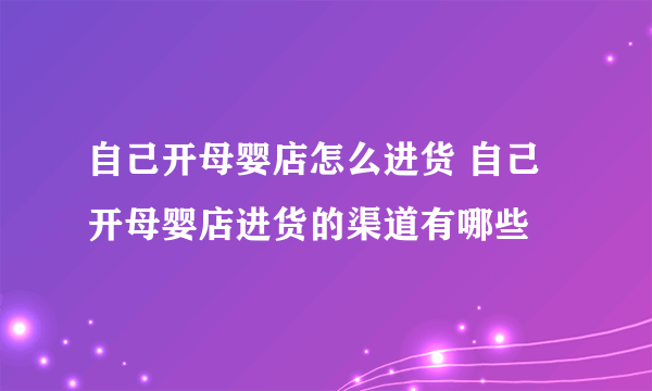 自己开母婴店怎么进货 自己开母婴店进货的渠道有哪些