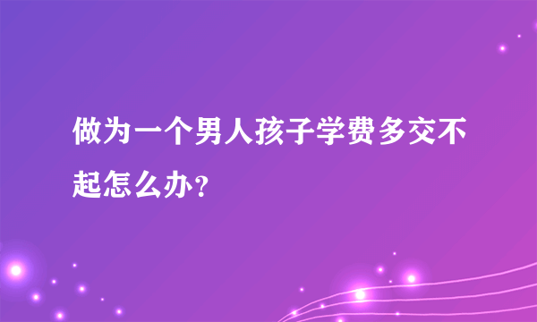 做为一个男人孩子学费多交不起怎么办？