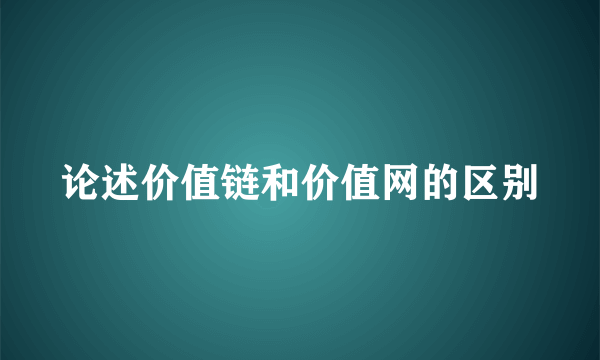 论述价值链和价值网的区别