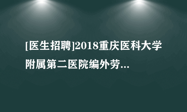 [医生招聘]2018重庆医科大学附属第二医院编外劳务派遣护士招聘启事(第二轮)