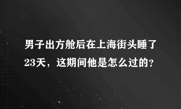 男子出方舱后在上海街头睡了23天，这期间他是怎么过的？