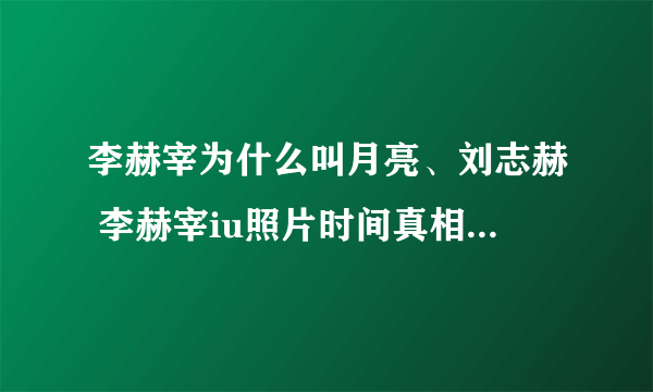 李赫宰为什么叫月亮、刘志赫 李赫宰iu照片时间真相_飞外网