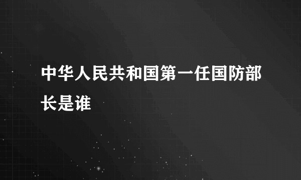 中华人民共和国第一任国防部长是谁