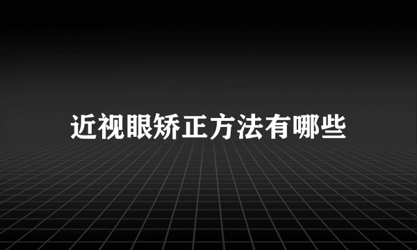 近视眼矫正方法有哪些