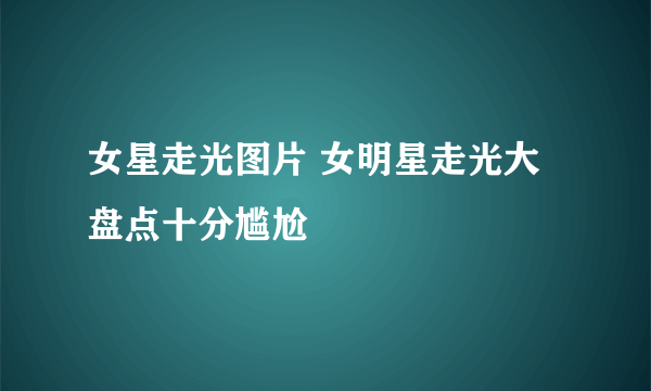 女星走光图片 女明星走光大盘点十分尴尬