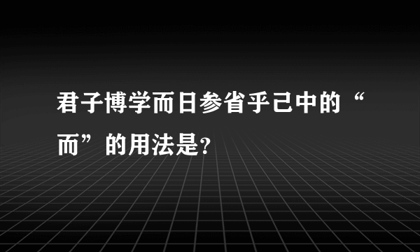 君子博学而日参省乎己中的“而”的用法是？