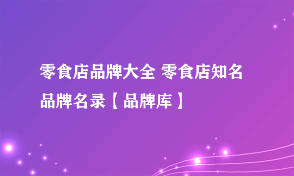 零食店品牌大全 零食店知名品牌名录【品牌库】