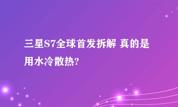 三星S7全球首发拆解 真的是用水冷散热?