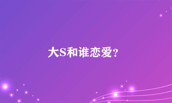 大S和谁恋爱？