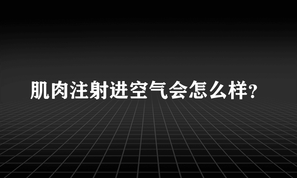 肌肉注射进空气会怎么样？