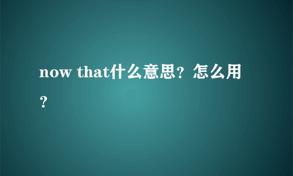 now that什么意思？怎么用？