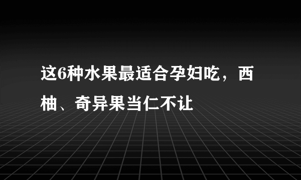 这6种水果最适合孕妇吃，西柚、奇异果当仁不让