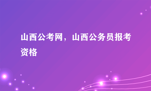 山西公考网，山西公务员报考资格