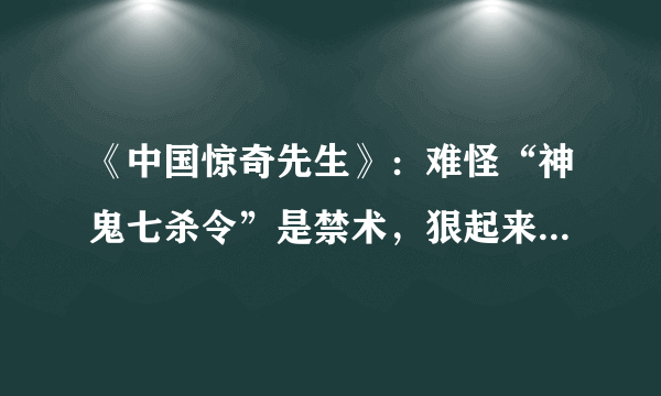 《中国惊奇先生》：难怪“神鬼七杀令”是禁术，狠起来灭了神仙