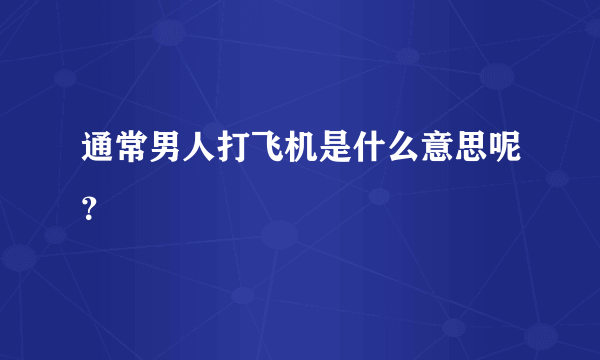 通常男人打飞机是什么意思呢？