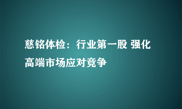 慈铭体检：行业第一股 强化高端市场应对竞争