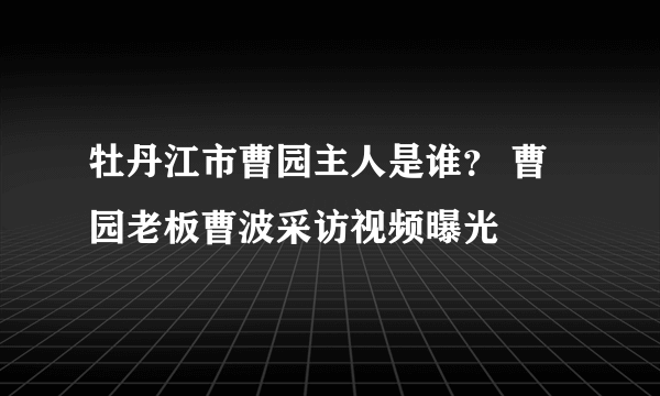 牡丹江市曹园主人是谁？ 曹园老板曹波采访视频曝光