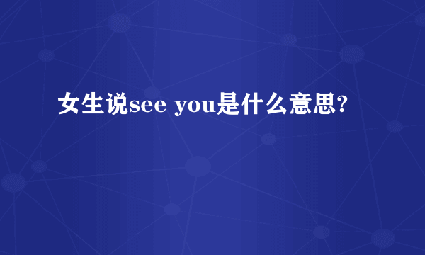 女生说see you是什么意思?