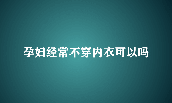 孕妇经常不穿内衣可以吗